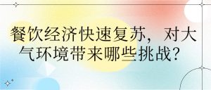 餐飲經(jīng)濟(jì)快速復(fù)蘇，對大氣環(huán)境帶來哪些挑戰(zhàn)？