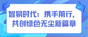 智易時(shí)代：攜手前行，共創(chuàng)綠色無塵新篇章